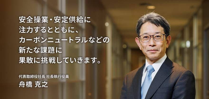 安全操業・安定供給に注力するとともに、カーボンニュートラルなどの新たな課題に果敢に挑戦していきます。代表取締役社長 社長執行役員　舟橋 克之